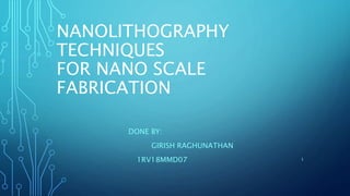 NANOLITHOGRAPHY
TECHNIQUES
FOR NANO SCALE
FABRICATION
DONE BY:
GIRISH RAGHUNATHAN
1RV18MMD07 1
 