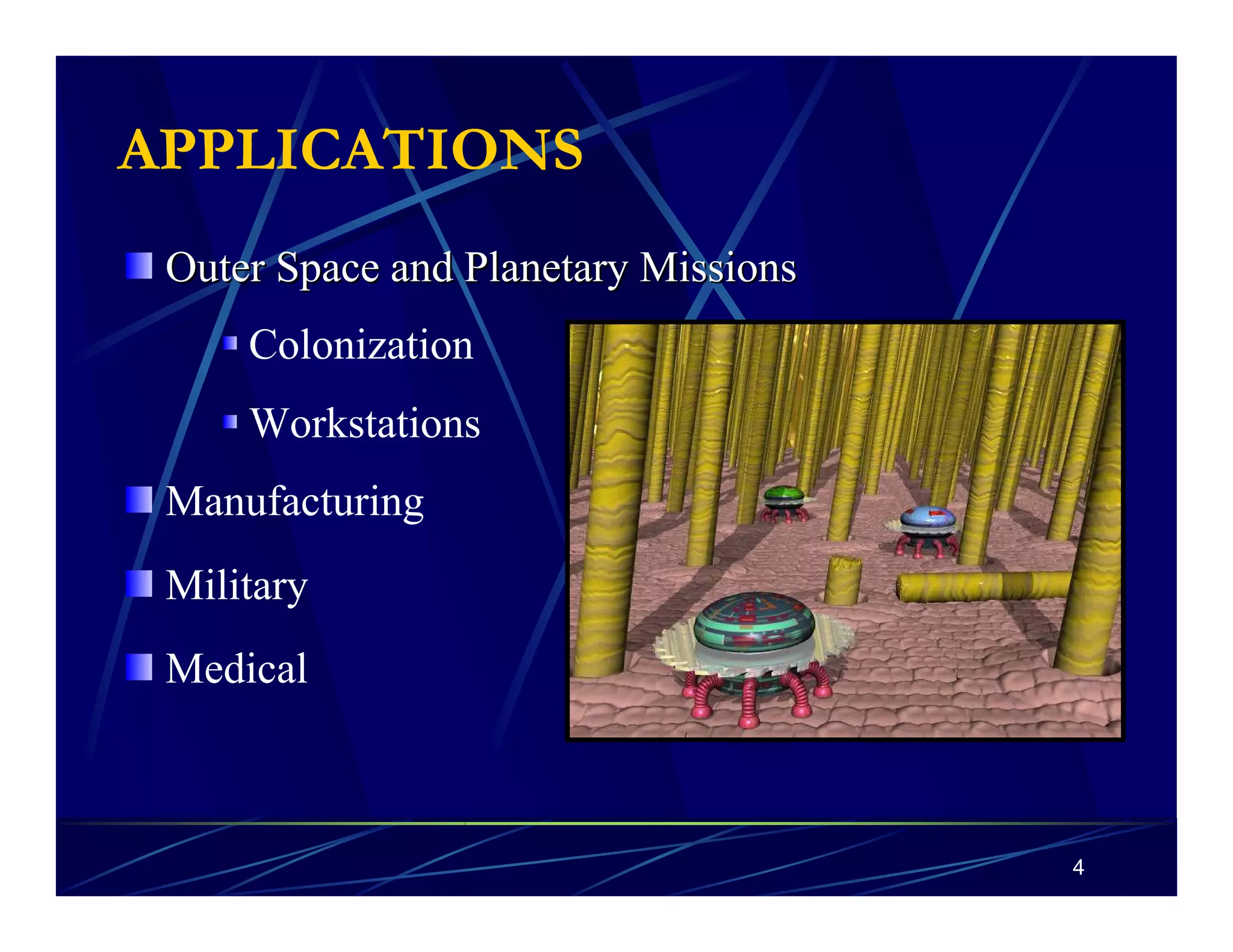 4 
APPLICATIONS 
Outer Space and Planetary Missions 
Colonization 
Workstations 
Manufacturing 
Military 
Medical 
 