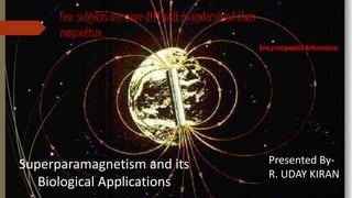 Few subjects are more difficult to understand than 
magnetism. 
Encyclopedia Britannica 
Presented By- 
R. UDAY KIRAN 
Superparamagnetism and its 
Biological Applications 
 