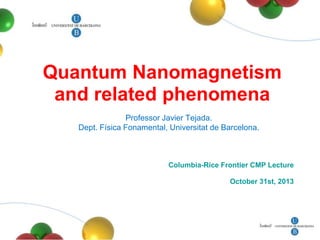 Quantum Nanomagnetism
and related phenomena
Professor Javier Tejada.
Dept. Física Fonamental, Universitat de Barcelona.

Columbia-Rice Frontier CMP Lecture
October 31st, 2013

 