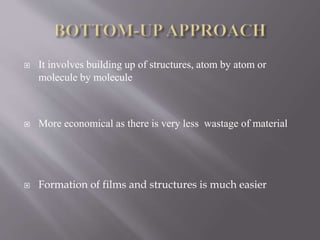  It involves building up of structures, atom by atom or
molecule by molecule
 More economical as there is very less wastage of material
 Formation of films and structures is much easier
 