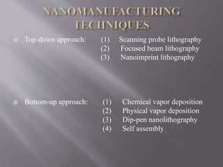  Top-down approach: (1) Scanning probe lithography
(2) Focused beam lithography
(3) Nanoimprint lithography
 Bottom-up approach: (1) Chemical vapor deposition
(2) Physical vapor deposition
(3) Dip-pen nanolithography
(4) Self assembly
 