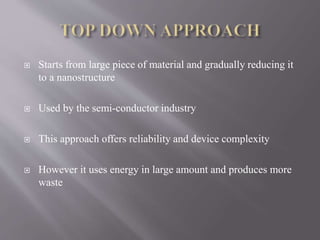  Starts from large piece of material and gradually reducing it
to a nanostructure
 Used by the semi-conductor industry
 This approach offers reliability and device complexity
 However it uses energy in large amount and produces more
waste
 