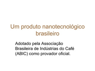 Um produto nanotecnológico
        brasileiro
 Adotado pela Associação
 Brasileira de Indústrias do Café
 (ABIC) como provador oficial.
 