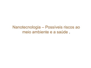 Nanotecnologia – Possíveis riscos ao
    meio ambiente e a saúde .
 