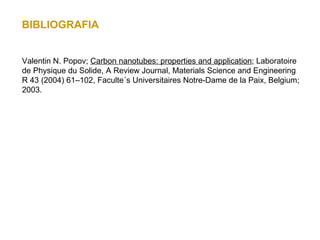 BIBLIOGRAFIA


Valentin N. Popov; Carbon nanotubes: properties and application; Laboratoire
de Physique du Solide, A Review Journal, Materials Science and Engineering
R 43 (2004) 61–102, Faculte´s Universitaires Notre-Dame de la Paix, Belgium;
2003.
 