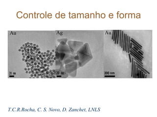Controle de tamanho e forma
Au                   Ag                     Au




T.C.R.Rocha, C. S. Novo, D. Zanchet, LNLS
 