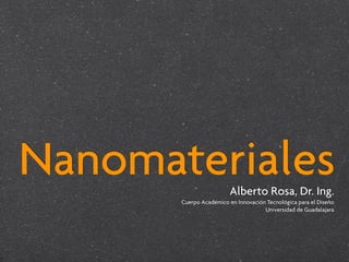 Nanomateriales          Alberto Rosa, Dr. Ing.
       Cuerpo Académico en Innovación Tecnológica para el Diseño
                                     Universidad de Guadalajara
 