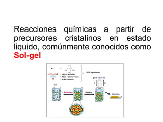 Reacciones químicas a partir de
precursores cristalinos en estado
liquido, comúnmente conocidos como
Sol-gel
 