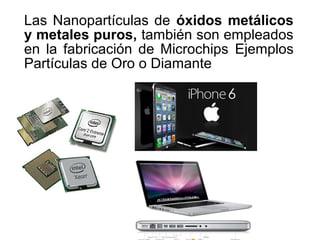 Las Nanopartículas de óxidos metálicos
y metales puros, también son empleados
en la fabricación de Microchips Ejemplos
Partículas de Oro o Diamante
 