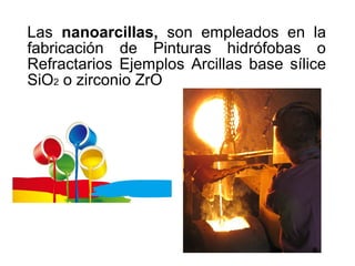 Las nanoarcillas, son empleados en la
fabricación de Pinturas hidrófobas o
Refractarios Ejemplos Arcillas base sílice
SiO2 o zirconio ZrO
 