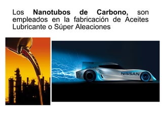 Los Nanotubos de Carbono, son
empleados en la fabricación de Aceites
Lubricante o Súper Aleaciones
 