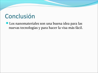 Conclusión
Los nanomateriales son una buena idea para las
 nuevas tecnologías y para hacer la visa más fácil.
 