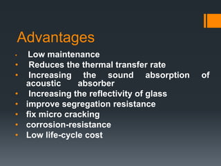 Advantages 
• Low maintenance 
• Reduces the thermal transfer rate 
• Increasing the sound absorption of 
acoustic absorber 
• Increasing the reflectivity of glass 
• improve segregation resistance 
• fix micro cracking 
• corrosion-resistance 
• Low life-cycle cost 
 
