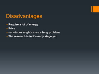 Disadvantages 
 Require a lot of energy 
 Price 
 nanotubes might cause a lung problem 
 The research is in it´s early stage yet 
 