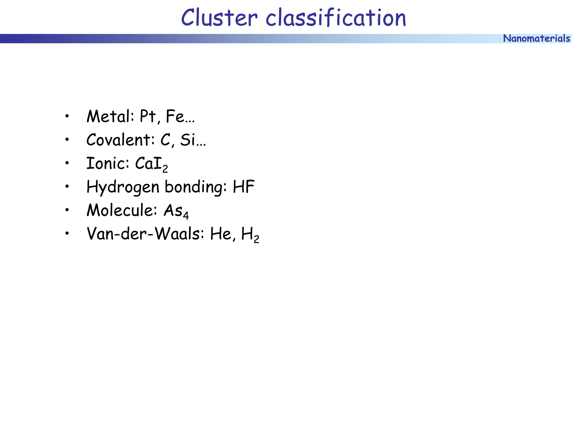 Nanomaterials
Cluster classification
• Metal: Pt, Fe…
• Covalent: C, Si…
• Ionic: CaI2
• Hydrogen bonding: HF
• Molecule: As4
• Van-der-Waals: He, H2
 