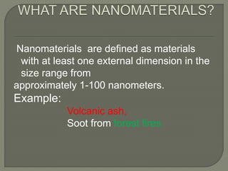 Nanomaterials are defined as materials 
with at least one external dimension in the 
size range from 
approximately 1-100 nanometers. 
Example: 
Volcanic ash, 
Soot from forest fires 
 