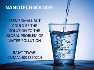 NANOTECHNOLOGY
SEEMS SMALL BUT
COULD BE THE
SOLUTION TO THE
GLOBAL PROBLEM OF
WATER POLLUTION
RAJAT TIWARI
CSJMA14001390214
1
 