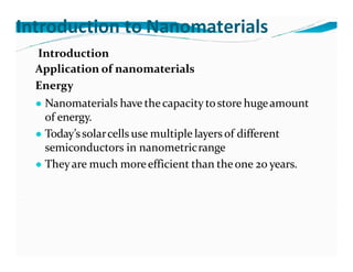 Introduction to Nanomaterials
Introduction
Application of nanomaterials
Energy
● Nanomaterials have thecapacity tostore hugeamount
of energy.
● Today’ssolarcells use multiple layers of different
semiconductors in nanometricrange
● Theyare much moreefficient than theone 20 years.
 