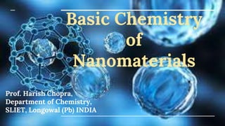Basic Chemistry
of
Nanomaterials
Prof. Harish Chopra,
Department of Chemistry,
SLIET, Longowal (Pb) INDIA
 