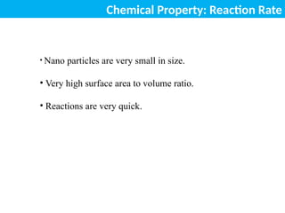Chemical Property: Reaction Rate
• Nano particles are very small in size.
• Very high surface area to volume ratio.
• Reactions are very quick.
 