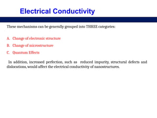 Electrical Conductivity
These mechanisms can be generally grouped into THREE categories:
A. Change of electronic structure
B. Change of microstructure
C. Quantum Effects
In addition, increased perfection, such as reduced impurity, structural defects and
dislocations, would affect the electrical conductivity of nanostructures.
 