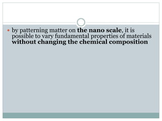  by patterning matter on the nano scale, it is
possible to vary fundamental properties of materials
without changing the chemical composition
 