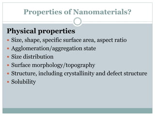 Properties of Nanomaterials?
Physical properties
 Size, shape, specific surface area, aspect ratio
 Agglomeration/aggregation state
 Size distribution
 Surface morphology/topography
 Structure, including crystallinity and defect structure
 Solubility
 