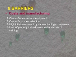  Costs and manufacturing
 Costs of materials and equipment
 Costs of commercialization
 High initial investment by nanotechnology companies
 Lack of properly trained personnel and costs of
training
 