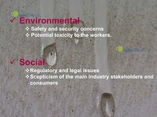  Environmental
 Safety and security concerns
 Potential toxicity to the workers.
 Social
Regulatory and legal issues
Scepticism of the main industry stakeholders and
consumers
 