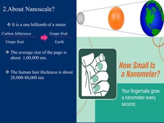 2.About Nanoscale?
 It is a one billionth of a meter
 The average size of the page is
about 1,00,000 nm.
 The human hair thickness is about
20,000-80,000 nm
Carbon fullerence
Grape fruit
Grape fruit
Earth
 
