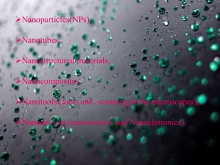 Nanoparticles(NPs),
Nanotubes,
Nanostructured materials,
Nanocomposites,
Nanotools (tools and scanning probe microscopes),
Nanodevices (nanosensors and Nanoeletronics).
 