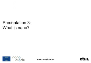www.nanodiode.eu
Presentation 3:
What is nano?
 