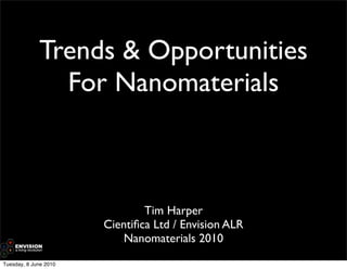 Trends & Opportunities
               For Nanomaterials



                               Tim Harper
                       Cientiﬁca Ltd / Envision ALR
                           Nanomaterials 2010
Tuesday, 8 June 2010
 
