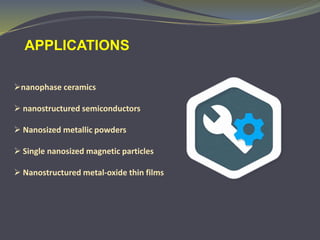 nanophase ceramics
 nanostructured semiconductors
 Nanosized metallic powders
 Single nanosized magnetic particles
 Nanostructured metal-oxide thin films
APPLICATIONS
 