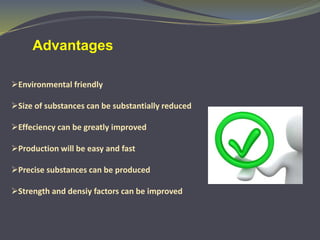 Environmental friendly
Size of substances can be substantially reduced
Effeciency can be greatly improved
Production will be easy and fast
Precise substances can be produced
Strength and densiy factors can be improved
Advantages
 