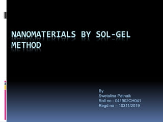 NANOMATERIALS BY SOL-GEL
METHOD
By
Swetalina Patnaik
Roll no - 041902CH041
Regd no – 10311/2019
 