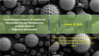*
Environmental Impact of Engineered
Nanomaterials and Management
of Nano-waste in
Industrial Wastewater
Manal. G. Eloffy 2017
*National Institute of Oceanography and Fisheries
*Chemical Engineering Department,
Faculty of Engineering, Alexandria University,
Egypt
 