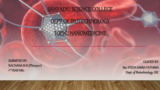 SAHYADRI SCIENCE COLLEGE
DEPT OF BIOTECHNOLOGY
TOPIC: NANOMEDICINE
GUIDEDBY:
Ms. SYEDAMISBAFATHIMA
Dept.of Biotechnology, SSC
SUBMITEDBY:
RACHANAM R (PS203017)
1st YEARMSc
 