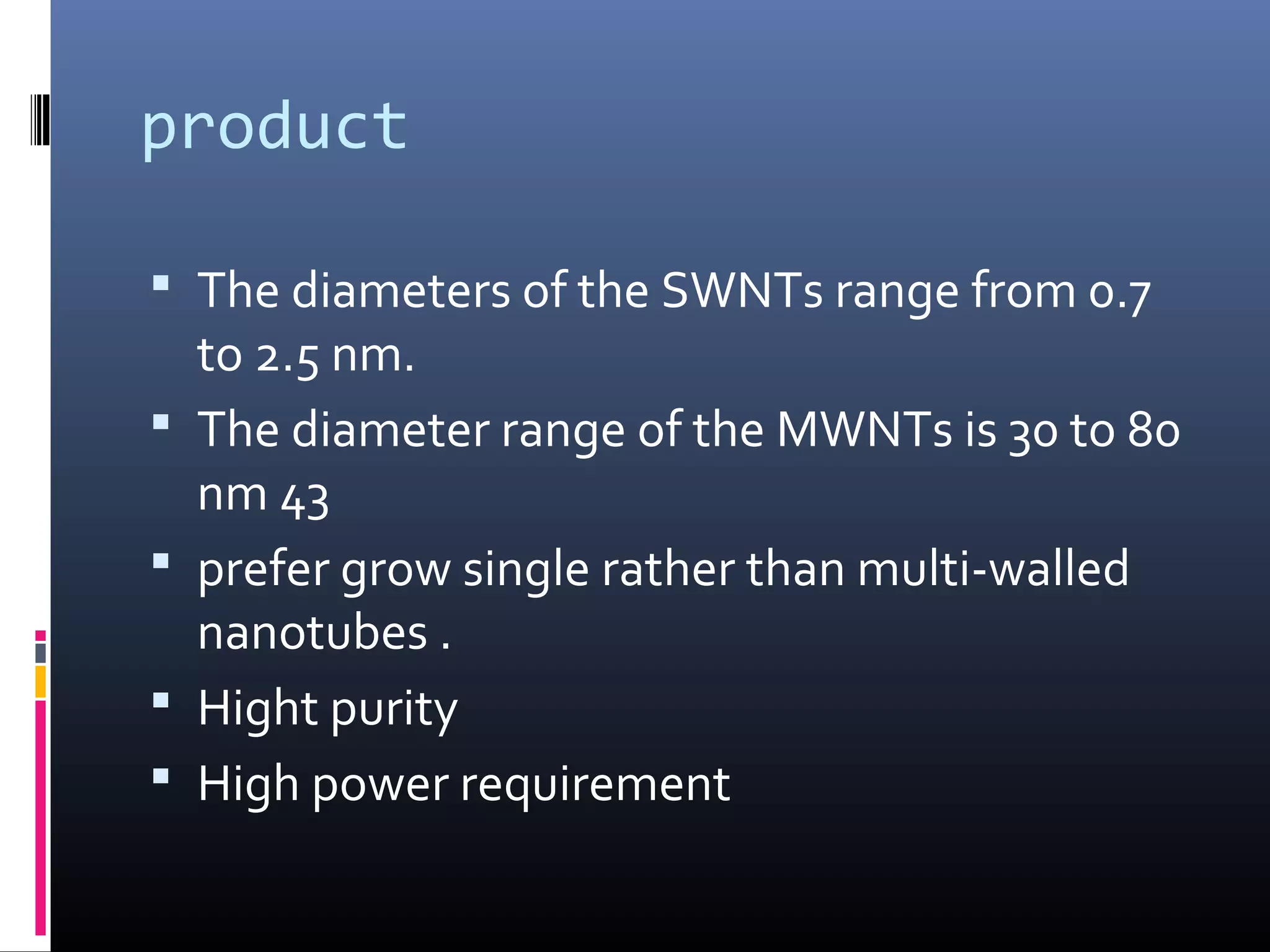 product

 The diameters of the SWNTs range from 0.7
    to 2.5 nm.
   The diameter range of the MWNTs is 30 to 80
    nm 43
   prefer grow single rather than multi-walled
    nanotubes .
   Hight purity
   High power requirement
 