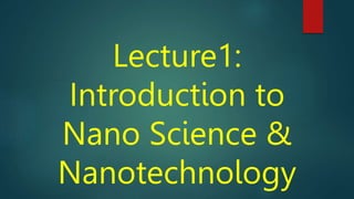 Lecture1:
Introduction to
Nano Science &
Nanotechnology
 