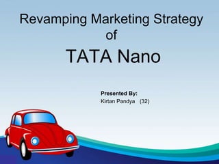 Revamping Marketing Strategy
            of
       TATA Nano
            Presented By:
            Kirtan Pandya (32)
 