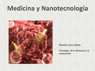 Medicina y Nanotecnología Sebastián López Galindo Tecnologías  de la información y la comunicación 