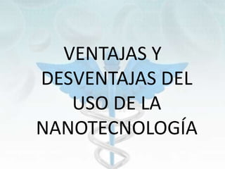 VENTAJAS Y
DESVENTAJAS DEL
USO DE LA
NANOTECNOLOGÍA
 