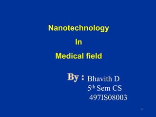 Nanotechnology  In Medical field 1 By :  Bhavith D                                                5th Sem CS          497IS08003 