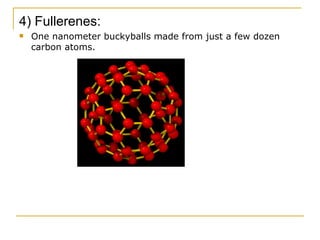 4) Fullerenes:  One nanometer buckyballs made from just a few dozen carbon atoms. 