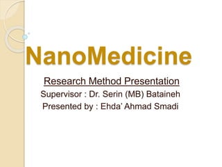 NanoMedicine 
Research Method Presentation 
Supervisor : Dr. Serin (MB) Bataineh 
Presented by : Ehda’ Ahmad Smadi 
 
