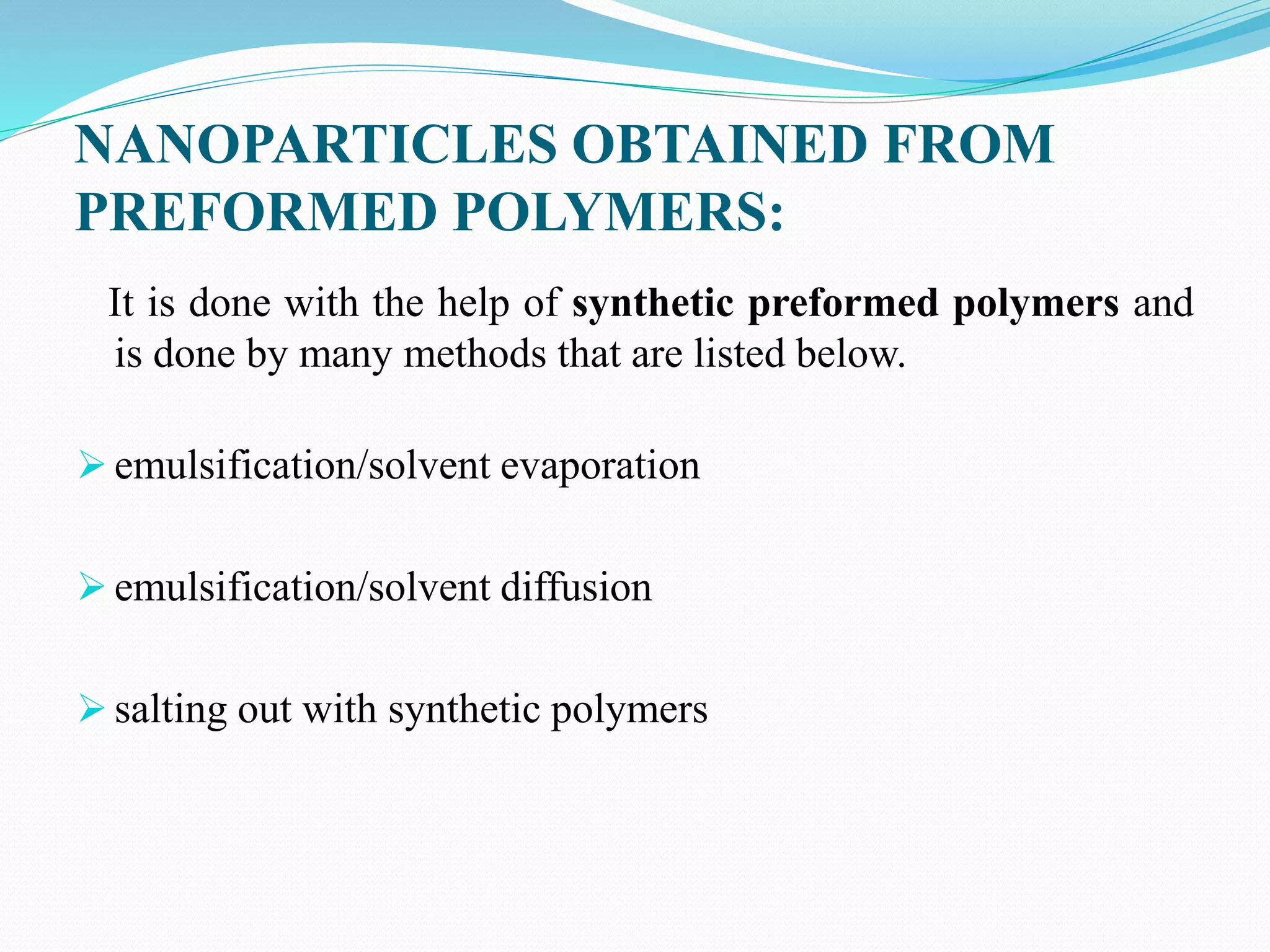 NANOPARTICLES OBTAINED FROM
PREFORMED POLYMERS:
It is done with the help of synthetic preformed polymers and
is done by many methods that are listed below.
 emulsification/solvent evaporation
 emulsification/solvent diffusion
 salting out with synthetic polymers
 