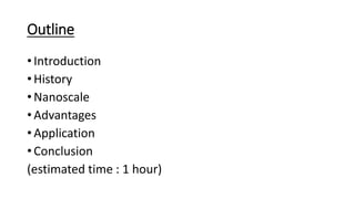 Outline
• Introduction
• History
• Nanoscale
• Advantages
• Application
• Conclusion
(estimated time : 1 hour)
 