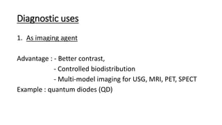 Diagnostic uses
1. As imaging agent
Advantage : - Better contrast,
- Controlled biodistribution
- Multi-model imaging for USG, MRI, PET, SPECT
Example : quantum diodes (QD)
 